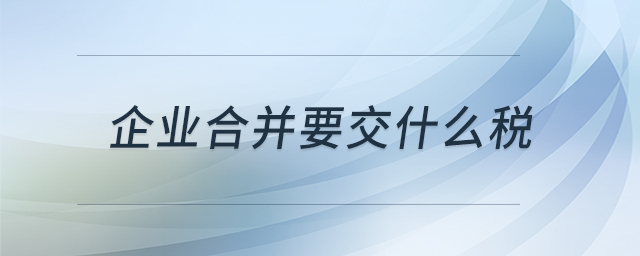 企業(yè)合并要交什么稅 企業(yè)合并要交什么稅