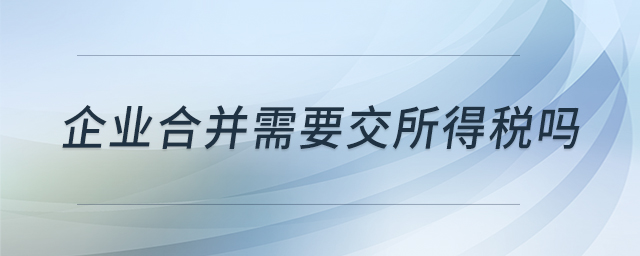 企業(yè)合并需要交所得稅嗎 企業(yè)合并需要交所得稅嗎