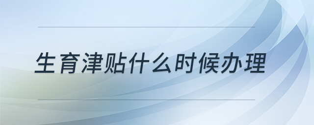 生育津貼什么時(shí)候辦理