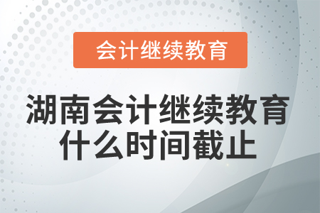 2025年湖南省會計繼續(xù)教育什么時間截止？