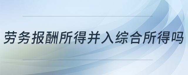 勞務(wù)報(bào)酬所得并入綜合所得嗎 勞務(wù)報(bào)酬所得并入綜合所得嗎