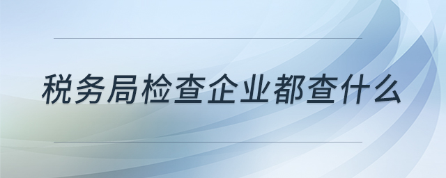 稅務(wù)局檢查企業(yè)都查什么 稅務(wù)局檢查企業(yè)都查什么