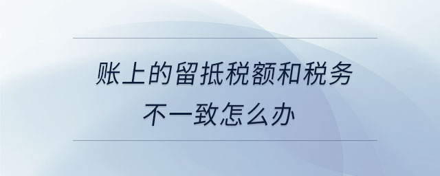 賬上的留抵稅額和稅務(wù)不一致怎么辦 賬上的留抵稅額和稅務(wù)不一致怎么辦