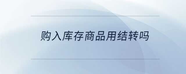 購入庫存商品用結轉(zhuǎn)嗎 購入庫存商品用結轉(zhuǎn)嗎