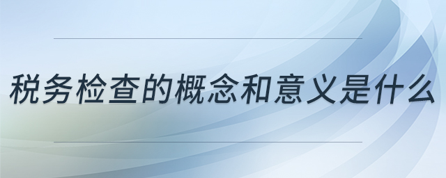 稅務(wù)檢查的概念和意義是什么 稅務(wù)檢查的概念和意義是什么