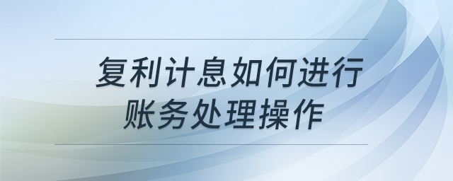 復利計息如何進行賬務處理操作 復利計息如何進行賬務處理操作