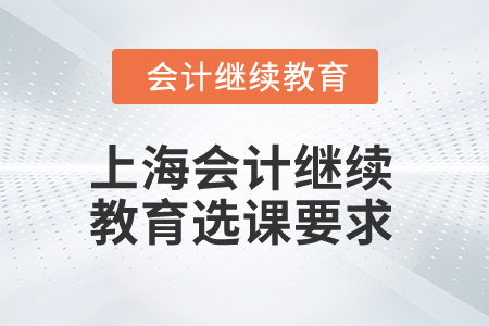 2025年上海會計繼續(xù)教育選課要求 2025年上海會計繼續(xù)教育選課要求