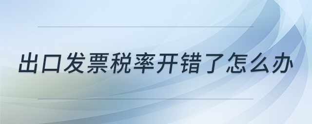 出口發(fā)票稅率開錯了怎么辦 出口發(fā)票稅率開錯了怎么辦