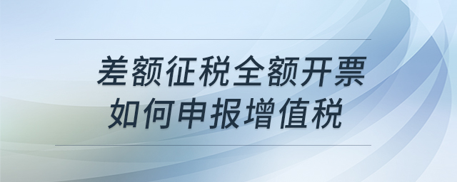 差額征稅全額開票如何申報增值稅 差額征稅全額開票如何申報增值稅