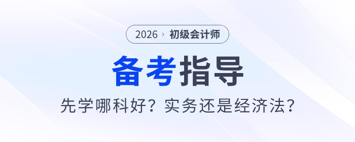 2026年《初級會計實務》和《經(jīng)濟法基礎》先學哪科？一文詳解！