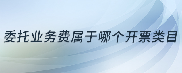 委托業(yè)務費屬于哪個開票類目