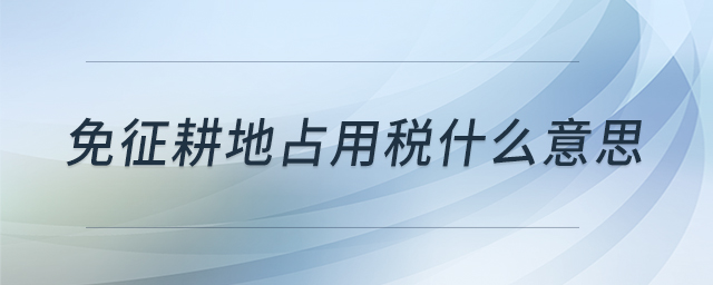 免征耕地占用稅什么意思 免征耕地占用稅什么意思
