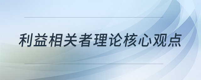 利益相關(guān)者理論核心觀點 利益相關(guān)者理論核心觀點