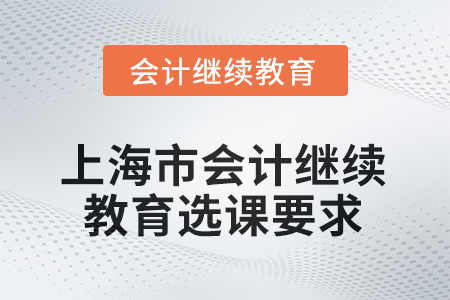 2025年度上海市會(huì)計(jì)人員繼續(xù)教育選課要求 2025年度上海市會(huì)計(jì)人員繼續(xù)教育選課要求