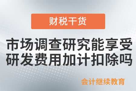 企業(yè)市場調(diào)查研究能享受研發(fā)費用加計扣除政策嗎？