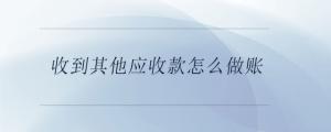 收到其他應(yīng)收款怎么做賬