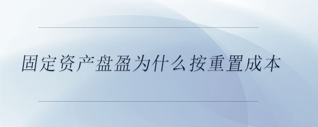 固定資產(chǎn)盤盈為什么按重置成本