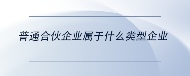 中級會計普通合伙企業(yè)屬于什么類型企業(yè) 中級會計普通合伙企業(yè)屬于什么類型企業(yè)