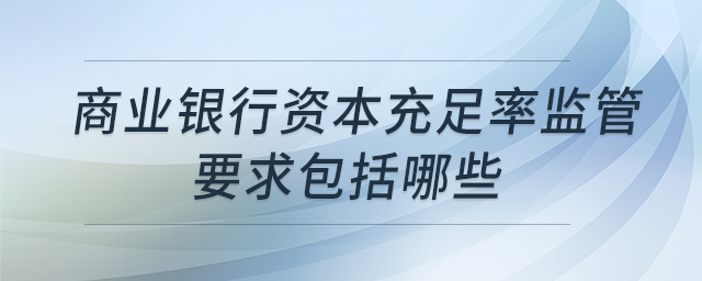 商業(yè)銀行資本充足率監(jiān)管要求包括哪些 商業(yè)銀行資本充足率監(jiān)管要求包括哪些