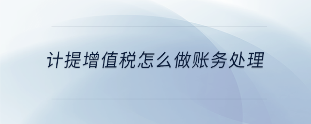 計提增值稅怎么做賬務處理 計提增值稅怎么做賬務處理