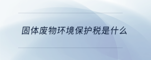 固體廢物環(huán)境保護(hù)稅是什么