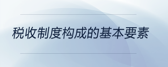 稅收制度構(gòu)成的基本要素