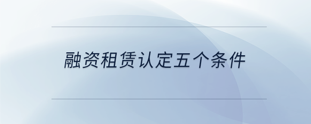 融資租賃認(rèn)定五個(gè)條件 融資租賃認(rèn)定五個(gè)條件