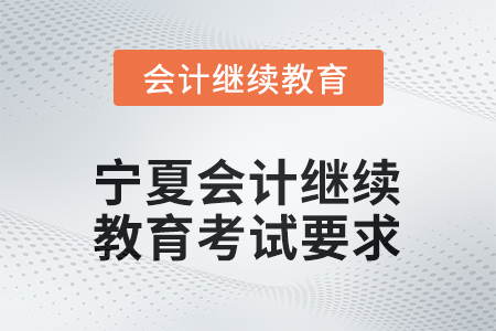 2026年寧夏會計人員網(wǎng)絡(luò)繼續(xù)教育考試要求