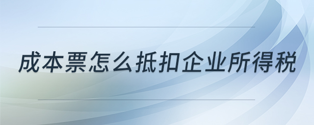 成本票怎么抵扣企業(yè)所得稅 成本票怎么抵扣企業(yè)所得稅