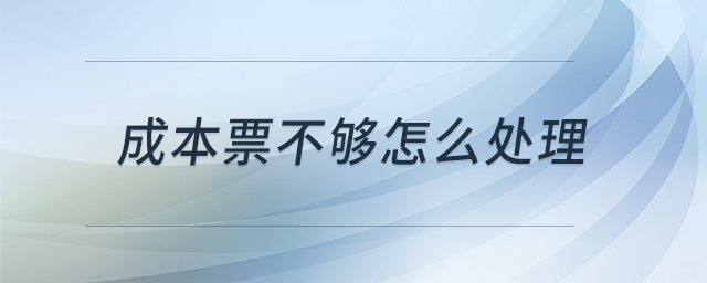 成本票不夠怎么處理 成本票不夠怎么處理