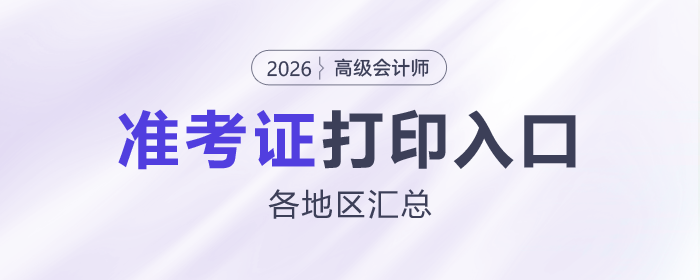 2026年高級(jí)會(huì)計(jì)師各地區(qū)準(zhǔn)考證打印時(shí)間及入口匯總