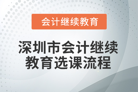 2025年深圳市會(huì)計(jì)繼續(xù)教育選課流程 2025年深圳市會(huì)計(jì)繼續(xù)教育選課流程