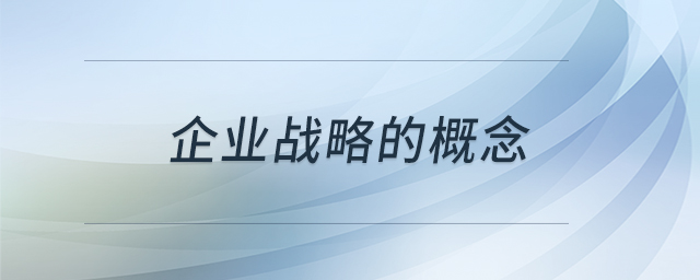 企業(yè)戰(zhàn)略的概念 企業(yè)戰(zhàn)略的概念