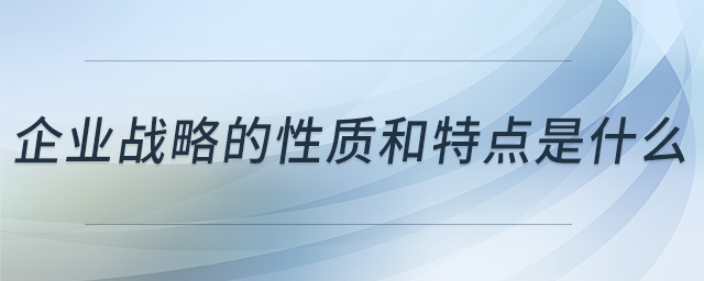 企業(yè)戰(zhàn)略的性質(zhì)和特點(diǎn)是什么 企業(yè)戰(zhàn)略的性質(zhì)和特點(diǎn)是什么