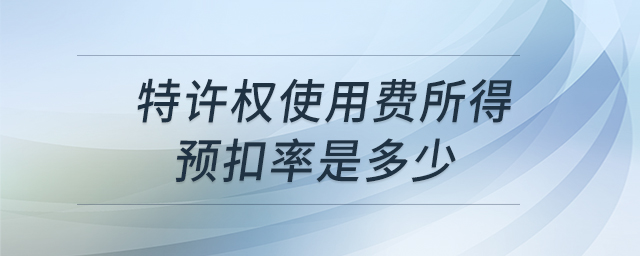 特許權(quán)使用費所得預(yù)扣率是多少 特許權(quán)使用費所得預(yù)扣率是多少