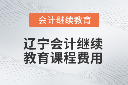 2025年遼寧會計繼續(xù)教育課程費(fèi)用