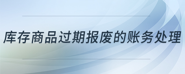 庫(kù)存商品過(guò)期報(bào)廢的賬務(wù)處理 庫(kù)存商品過(guò)期報(bào)廢的賬務(wù)處理
