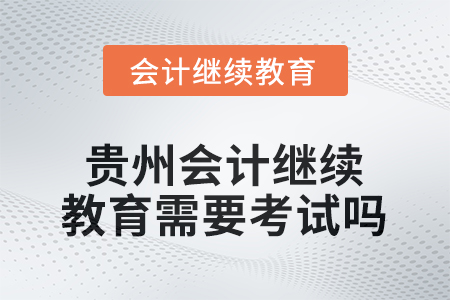 2025年度貴州會計繼續(xù)教育需要考試嗎？