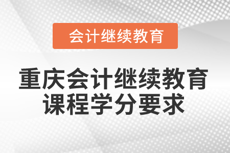 2025年重慶會(huì)計(jì)繼續(xù)教育課程學(xué)分要求