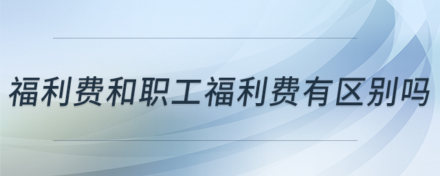 福利費和職工福利費有區(qū)別嗎