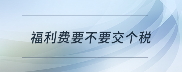 福利費(fèi)要不要交個(gè)稅 福利費(fèi)要不要交個(gè)稅