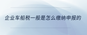 企業(yè)車船稅一般是怎么繳納申報的
