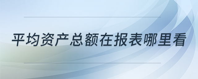 平均資產(chǎn)總額在報表哪里看 平均資產(chǎn)總額在報表哪里看