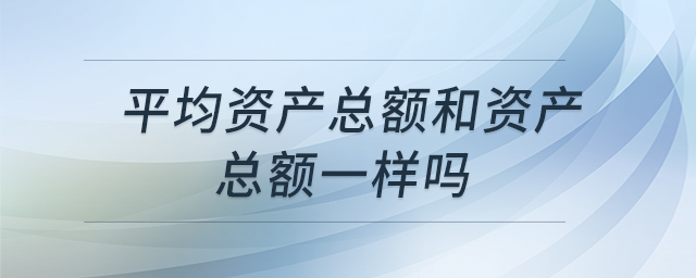 平均資產(chǎn)總額和資產(chǎn)總額一樣嗎