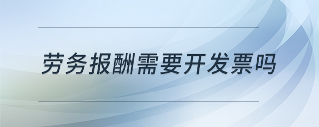 勞務(wù)報(bào)酬需要開發(fā)票嗎 勞務(wù)報(bào)酬需要開發(fā)票嗎