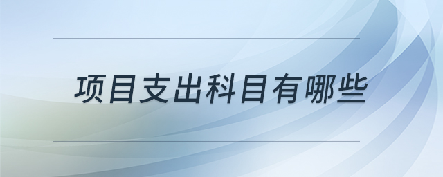 項(xiàng)目支出科目有哪些 項(xiàng)目支出科目有哪些