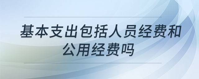 基本支出包括人員經(jīng)費和公用經(jīng)費嗎 基本支出包括人員經(jīng)費和公用經(jīng)費嗎