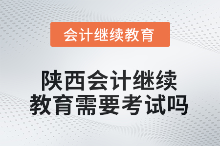 2025年度陜西會計(jì)繼續(xù)教育需要考試嗎？
