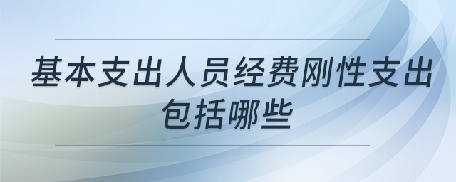 基本支出人員經(jīng)費(fèi)剛性支出包括哪些 基本支出人員經(jīng)費(fèi)剛性支出包括哪些