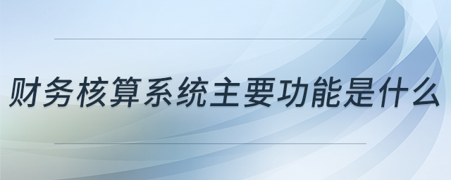 財務核算系統(tǒng)主要功能是什么 財務核算系統(tǒng)主要功能是什么